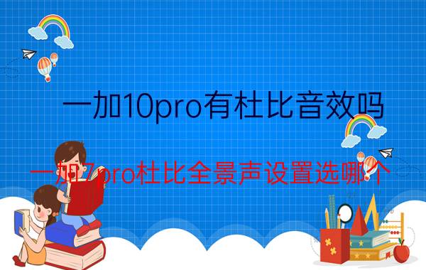 一加10pro有杜比音效吗 一加7pro杜比全景声设置选哪个？